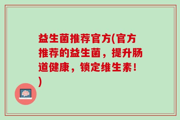 益生菌推荐官方(官方推荐的益生菌，提升肠道健康，锁定维生素！)