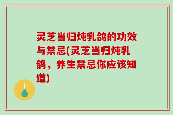 灵芝当归炖乳鸽的功效与禁忌(灵芝当归炖乳鸽，养生禁忌你应该知道)