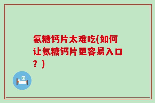 氨糖钙片太难吃(如何让氨糖钙片更容易入口？)