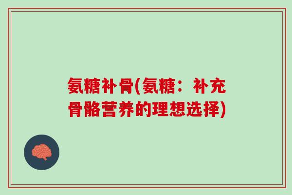 氨糖补骨(氨糖：补充骨骼营养的理想选择)