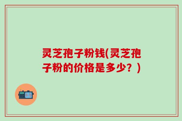 灵芝孢子粉钱(灵芝孢子粉的价格是多少？)