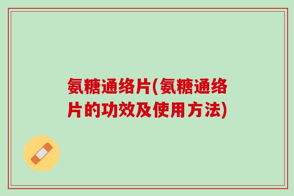 氨糖通络片(氨糖通络片的功效及使用方法)