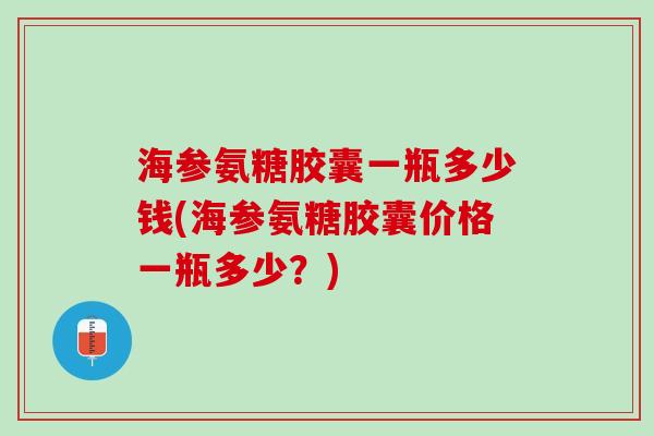 海参氨糖胶囊一瓶多少钱(海参氨糖胶囊价格一瓶多少？)