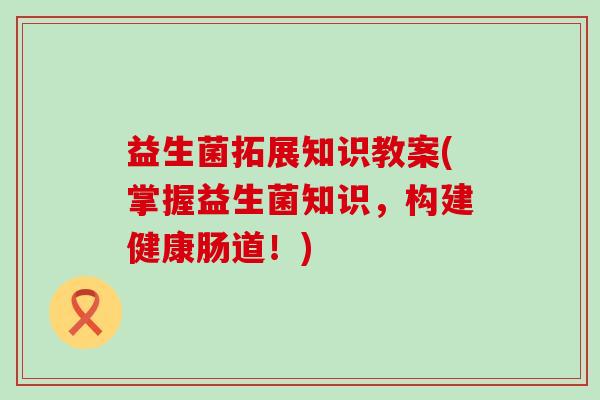 益生菌拓展知识教案(掌握益生菌知识，构建健康肠道！)