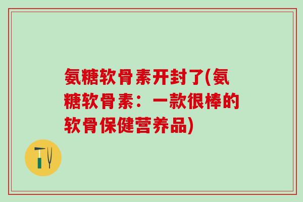 氨糖软骨素开封了(氨糖软骨素：一款很棒的软骨保健营养品)