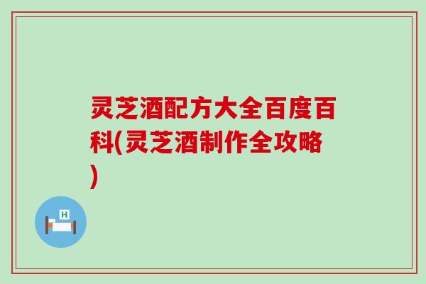 灵芝酒配方大全百度百科(灵芝酒制作全攻略)