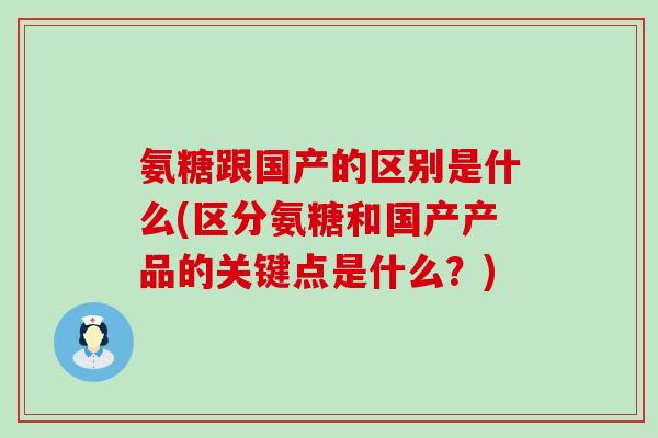 氨糖跟国产的区别是什么(区分氨糖和国产产品的关键点是什么？)