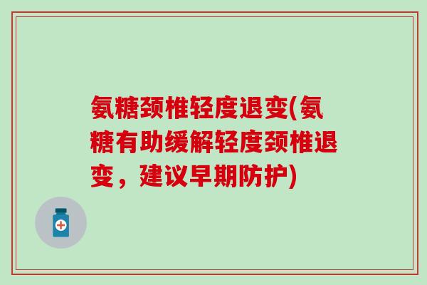 氨糖颈椎轻度退变(氨糖有助缓解轻度颈椎退变，建议早期防护)