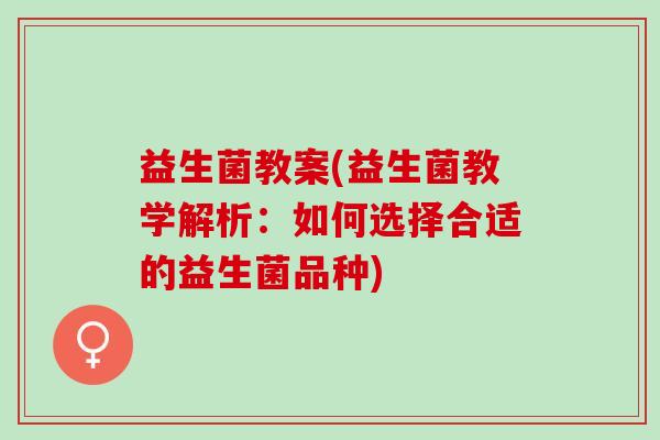 益生菌教案(益生菌教学解析：如何选择合适的益生菌品种)