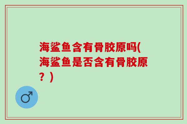 海鲨鱼含有骨胶原吗(海鲨鱼是否含有骨胶原？)