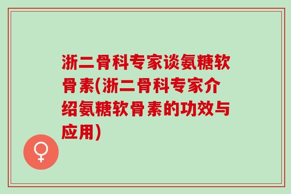 浙二骨科专家谈氨糖软骨素(浙二骨科专家介绍氨糖软骨素的功效与应用)