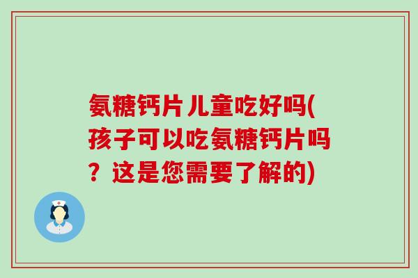 氨糖钙片儿童吃好吗(孩子可以吃氨糖钙片吗？这是您需要了解的)