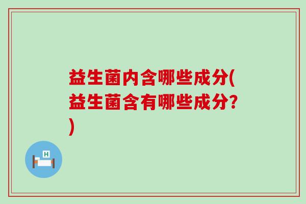 益生菌内含哪些成分(益生菌含有哪些成分?) 益生菌内含哪些成分(益生菌含有哪些成分?)