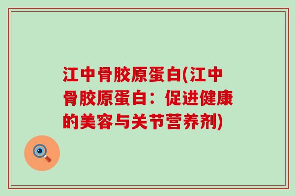江中骨胶原蛋白(江中骨胶原蛋白：促进健康的美容与关节营养剂)