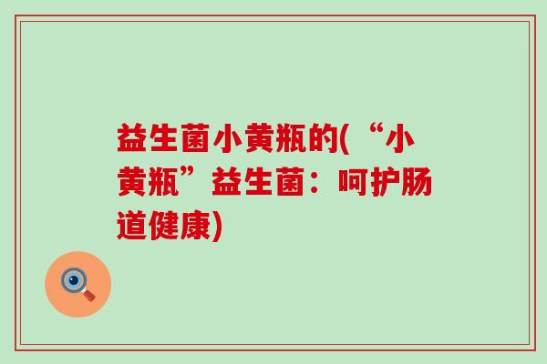 益生菌小黄瓶的(“小黄瓶”益生菌：呵护肠道健康)