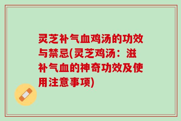 灵芝补气血鸡汤的功效与禁忌(灵芝鸡汤：滋补气血的神奇功效及使用注意事项)