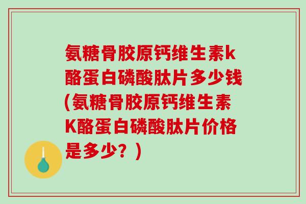 氨糖骨胶原钙维生素k酪蛋白磷酸肽片多少钱(氨糖骨胶原钙维生素K酪蛋白磷酸肽片价格是多少？)