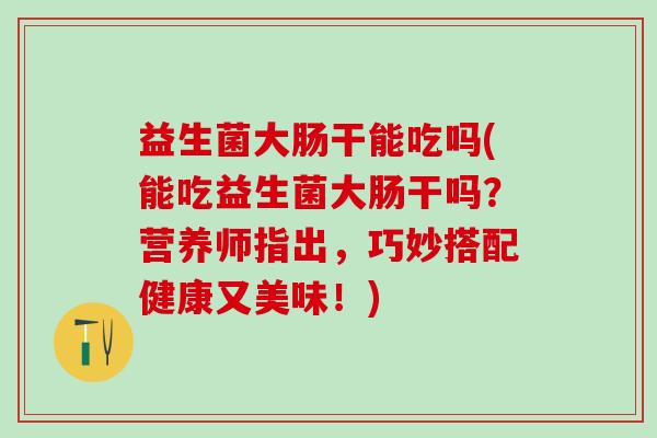 益生菌大肠干能吃吗(能吃益生菌大肠干吗？营养师指出，巧妙搭配健康又美味！)