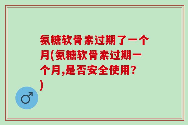 氨糖软骨素过期了一个月(氨糖软骨素过期一个月,是否安全使用？)