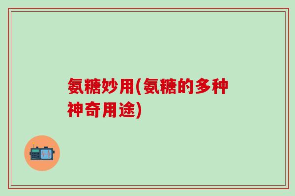 氨糖妙用(氨糖的多种神奇用途) 氨糖妙用(氨糖的多种神奇用途)