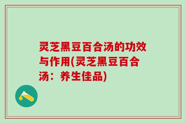 灵芝黑豆百合汤的功效与作用(灵芝黑豆百合汤：养生佳品)