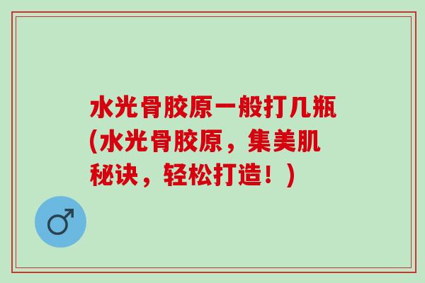 水光骨胶原一般打几瓶(水光骨胶原，集美肌秘诀，轻松打造！)