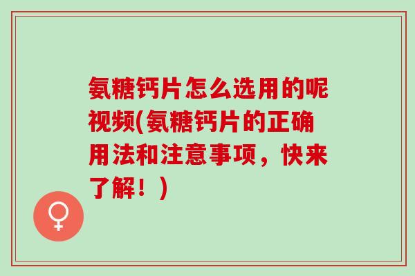 氨糖钙片怎么选用的呢视频(氨糖钙片的正确用法和注意事项，快来了解！)