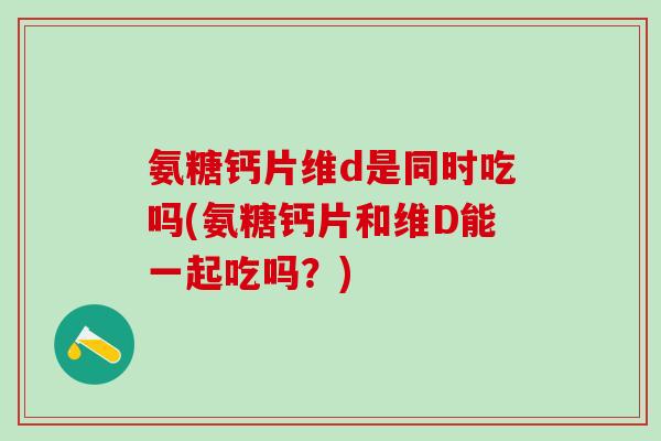 氨糖钙片维d是同时吃吗(氨糖钙片和维D能一起吃吗?) 氨糖钙片维d是同时吃吗(氨糖钙片和维D能一起吃吗?)