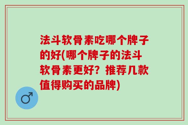 法斗软骨素吃哪个牌子的好(哪个牌子的法斗软骨素更好？推荐几款值得购买的品牌)