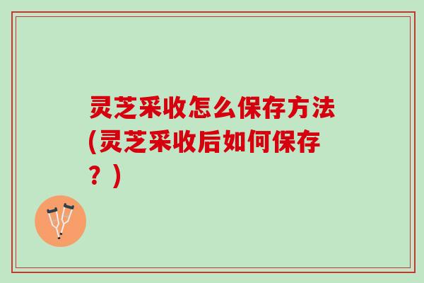 灵芝采收怎么保存方法(灵芝采收后如何保存？)