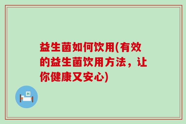 益生菌如何饮用(有效的益生菌饮用方法，让你健康又安心)