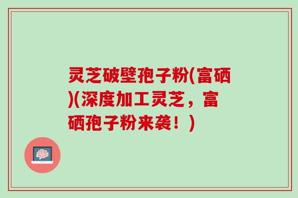 灵芝破壁孢子粉(富硒)(深度加工灵芝，富硒孢子粉来袭！)