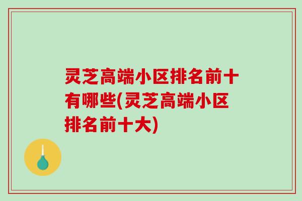 灵芝高端小区排名前十有哪些(灵芝高端小区排名前十大)