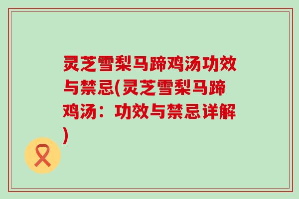 灵芝雪梨马蹄鸡汤功效与禁忌(灵芝雪梨马蹄鸡汤：功效与禁忌详解)