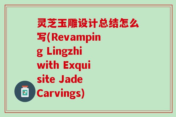 灵芝玉雕设计总结怎么写(Revamping Lingzhi with Exquisite Jade Carvings)