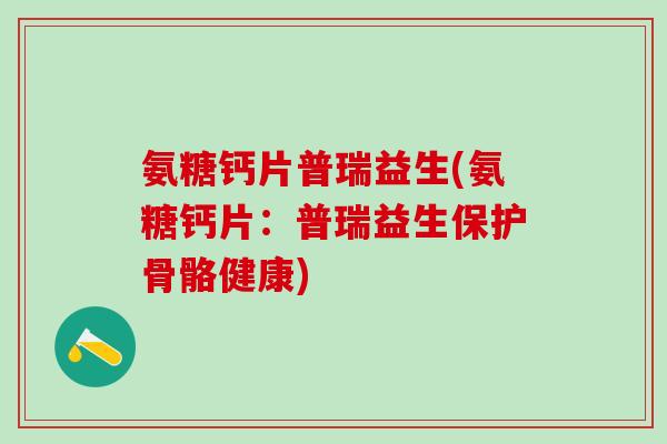 氨糖钙片普瑞益生(氨糖钙片：普瑞益生保护骨骼健康)