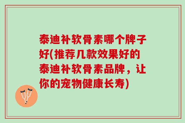 泰迪补软骨素哪个牌子好(推荐几款效果好的泰迪补软骨素品牌，让你的宠物健康长寿)