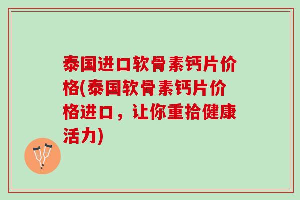 泰国进口软骨素钙片价格(泰国软骨素钙片价格进口，让你重拾健康活力)
