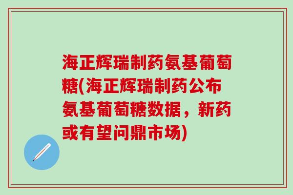 海正辉瑞制药氨基葡萄糖(海正辉瑞制药公布氨基葡萄糖数据，新药或有望问鼎市场)