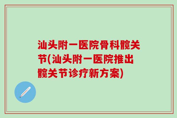 汕头附一医院骨科髋关节(汕头附一医院推出髋关节诊疗新方案)