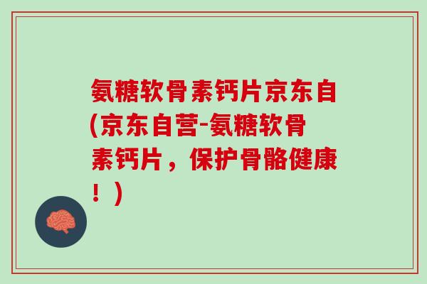 氨糖软骨素钙片京东自(京东自营-氨糖软骨素钙片，保护骨骼健康！)