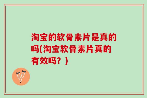 淘宝的软骨素片是真的吗(淘宝软骨素片真的有效吗？)