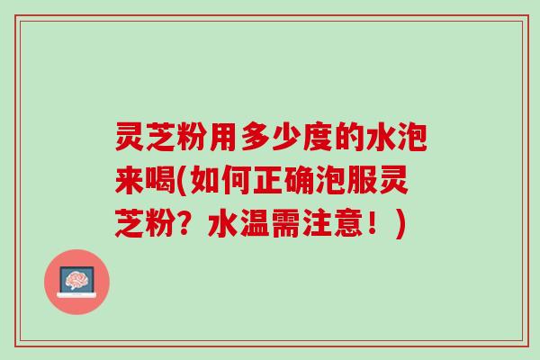 灵芝粉用多少度的水泡来喝(如何正确泡服灵芝粉？水温需注意！)