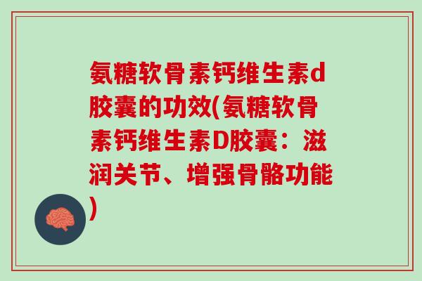 氨糖软骨素钙维生素d胶囊的功效(氨糖软骨素钙维生素D胶囊：滋润关节、增强骨骼功能)