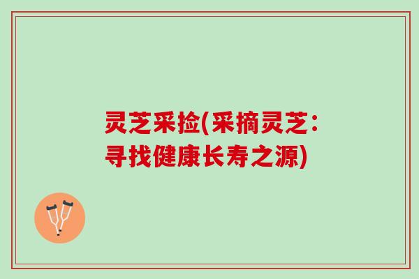 灵芝采捡(采摘灵芝：寻找健康长寿之源)