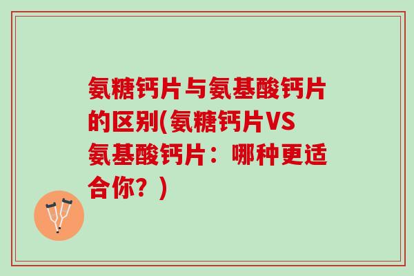氨糖钙片与氨基酸钙片的区别(氨糖钙片VS氨基酸钙片：哪种更适合你？)