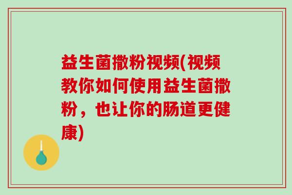 益生菌撒粉视频(视频教你如何使用益生菌撒粉，也让你的肠道更健康)