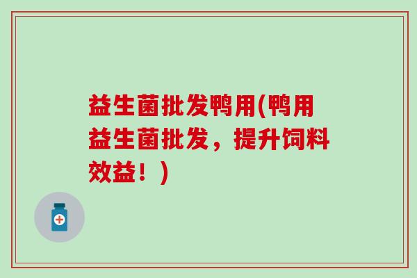 益生菌批发鸭用(鸭用益生菌批发，提升饲料效益！)