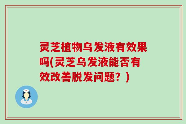 灵芝植物乌发液有效果吗(灵芝乌发液能否有效改善脱发问题？)