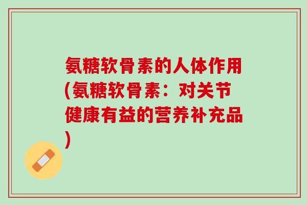 氨糖软骨素的人体作用(氨糖软骨素：对关节健康有益的营养补充品)